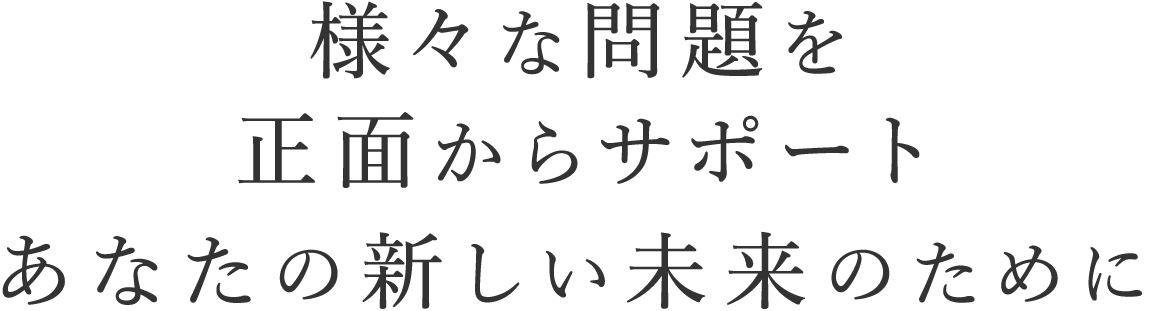 抱える様々な問題を正面からサポート あなたの新しい未来のために